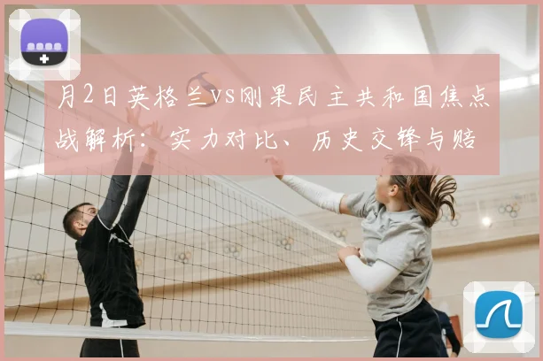 月2日英格兰vs刚果民主共和国焦点战解析：实力对比、历史交锋与赔率投注指南