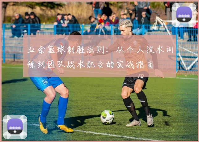 业余篮球制胜法则：从个人技术训练到团队战术配合的实战指南