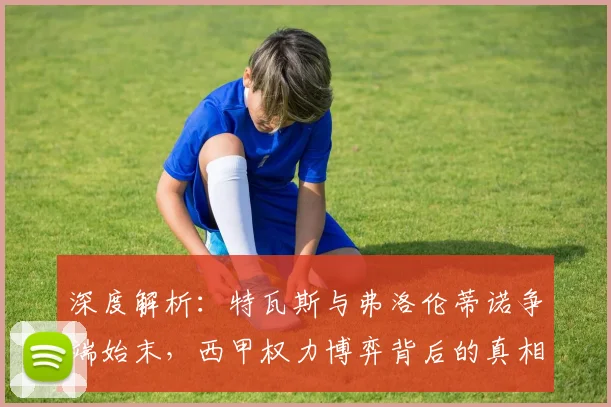 深度解析:特瓦斯与弗洛伦蒂诺争端始末,西甲权力博弈背后的真相