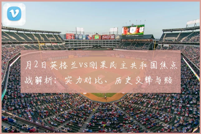 月2日英格兰vs刚果民主共和国焦点战解析：实力对比、历史交锋与赔率投注指南