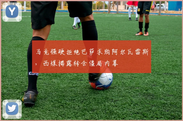 马竞强硬拒绝巴萨求购阿尔瓦雷斯，西媒揭露转会僵局内幕