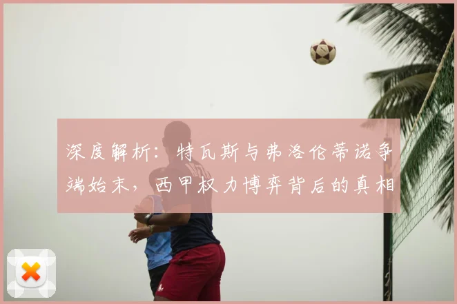 深度解析：特瓦斯与弗洛伦蒂诺争端始末，西甲权力博弈背后的真相
