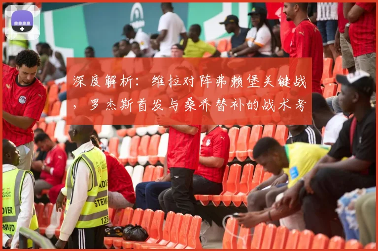 深度解析：维拉对阵弗赖堡关键战，罗杰斯首发与桑乔替补的战术考量