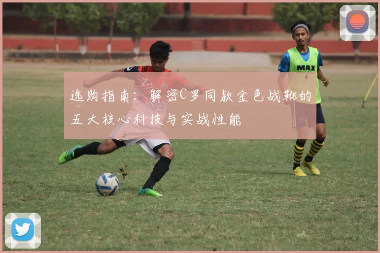 选购指南：解密C罗同款金色战靴的五大核心科技与实战性能