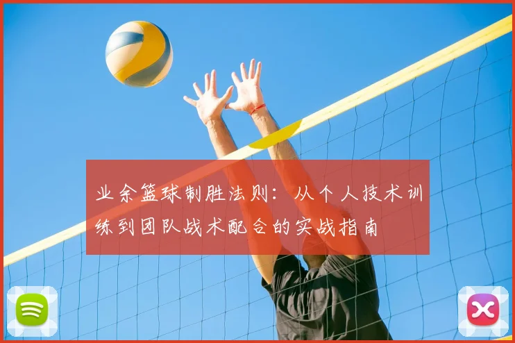 业余篮球制胜法则:从个人技术训练到团队战术配合的实战指南