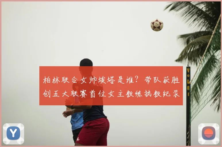 柏林联合女帅埃塔是谁?带队获胜创五大联赛首位女主教练执教纪录